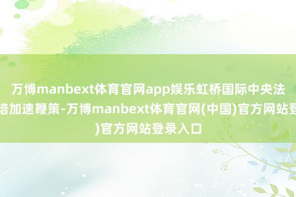 万博manbext体育官网app娱乐虹桥国际中央法务区栽培加速鞭策-万博manbext体育官网(中国)官方网站登录入口