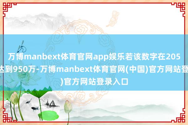 万博manbext体育官网app娱乐若该数字在2050年前达到950万-万博manbext体育官网(中国)官方网站登录入口