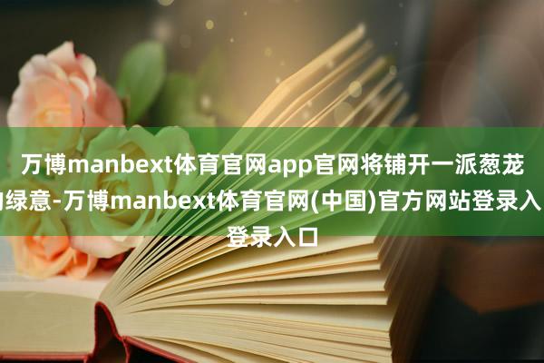 万博manbext体育官网app官网将铺开一派葱茏的绿意-万博manbext体育官网(中国)官方网站登录入口