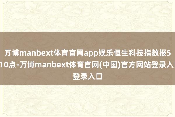 万博manbext体育官网app娱乐恒生科技指数报5010点-万博manbext体育官网(中国)官方网站登录入口