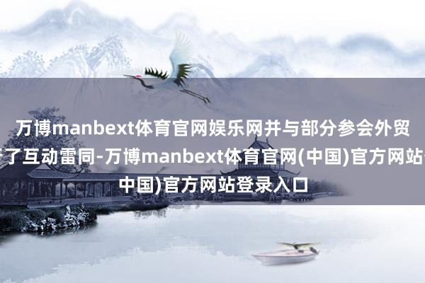 万博manbext体育官网娱乐网并与部分参会外贸企业进行了互动雷同-万博manbext体育官网(中国)官方网站登录入口