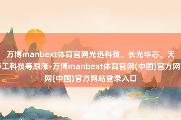 万博manbext体育官网光迅科技、长光华芯、天孚通讯、华工科技等跟涨-万博manbext体育官网(中国)官方网站登录入口