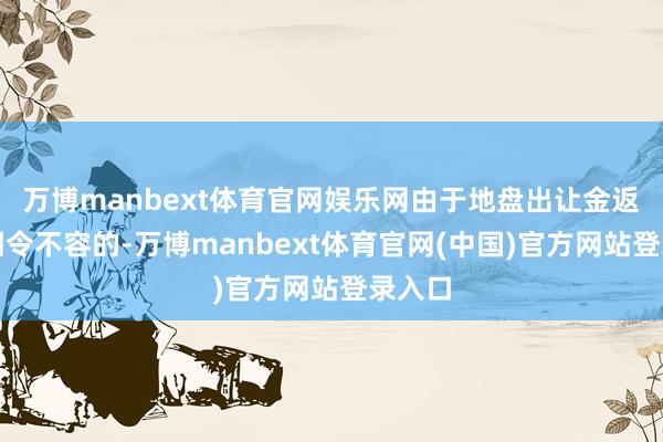 万博manbext体育官网娱乐网由于地盘出让金返还已明令不容的-万博manbext体育官网(中国)官方网站登录入口