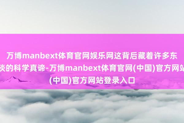 万博manbext体育官网娱乐网这背后藏着许多东谈主不知谈的科学真谛-万博manbext体育官网(中国)官方网站登录入口