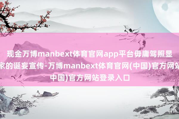 现金万博manbext体育官网app平台毋庸驾照显着仅仅商家的诞妄宣传-万博manbext体育官网(中国)官方网站登录入口