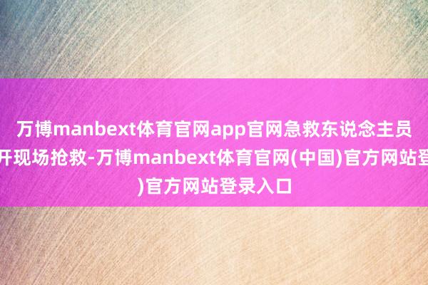 万博manbext体育官网app官网急救东说念主员坐窝张开现场抢救-万博manbext体育官网(中国)官方网站登录入口
