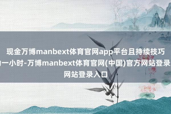 现金万博manbext体育官网app平台且持续技巧跳动一小时-万博manbext体育官网(中国)官方网站登录入口