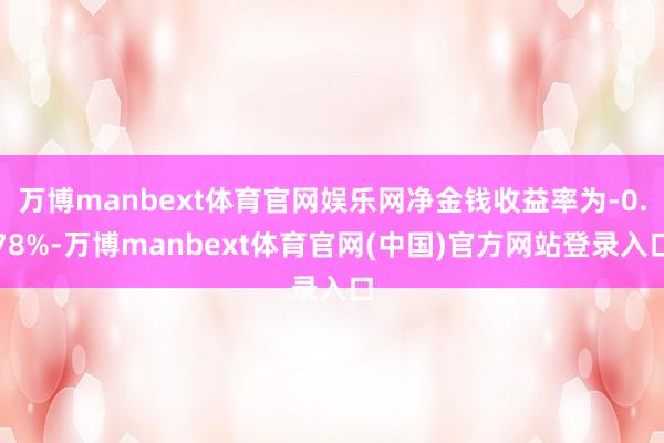 万博manbext体育官网娱乐网净金钱收益率为-0.78%-万博manbext体育官网(中国)官方网站登录入口