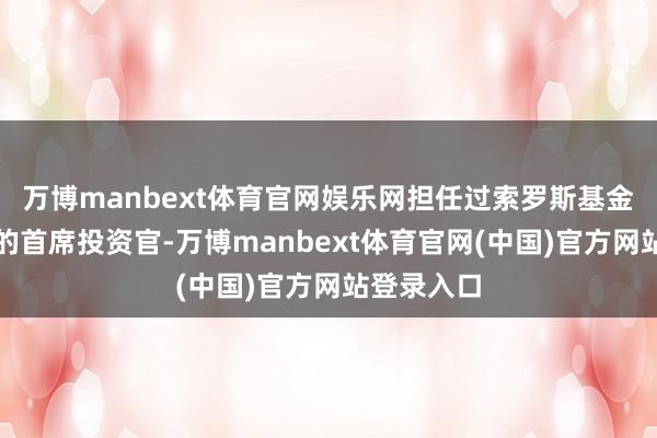 万博manbext体育官网娱乐网担任过索罗斯基金解决公司的首席投资官-万博manbext体育官网(中国)官方网站登录入口