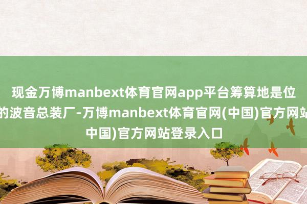 现金万博manbext体育官网app平台筹算地是位于西雅图的波音总装厂-万博manbext体育官网(中国)官方网站登录入口