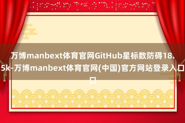 万博manbext体育官网GitHub星标数防碍18.5k-万博manbext体育官网(中国)官方网站登录入口