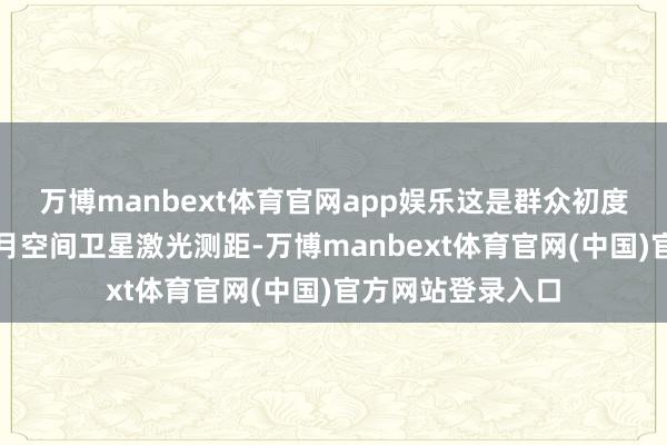 万博manbext体育官网app娱乐这是群众初度在白昼进行的地月空间卫星激光测距-万博manbext体育官网(中国)官方网站登录入口