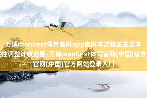 万博manbext体育官网app官网本次校正主要本色包括：相宜性调整计收范围-万博manbext体育官网(中国)官方网站登录入口