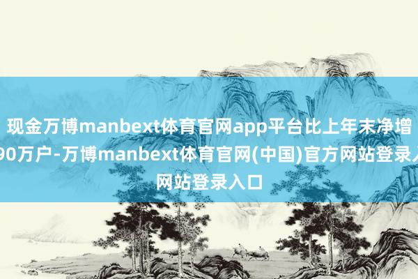 现金万博manbext体育官网app平台比上年末净增1090万户-万博manbext体育官网(中国)官方网站登录入口