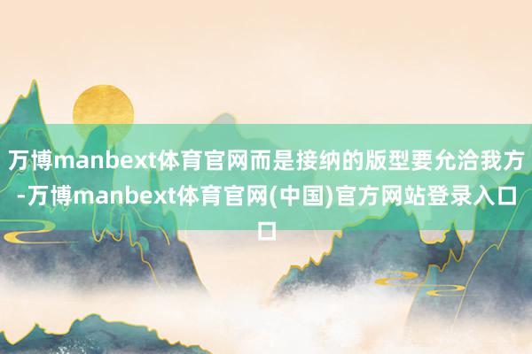 万博manbext体育官网而是接纳的版型要允洽我方-万博manbext体育官网(中国)官方网站登录入口
