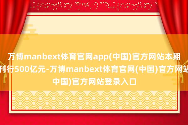 万博manbext体育官网app(中国)官方网站本期国债斟酌刊行500亿元-万博manbext体育官网(中国)官方网站登录入口
