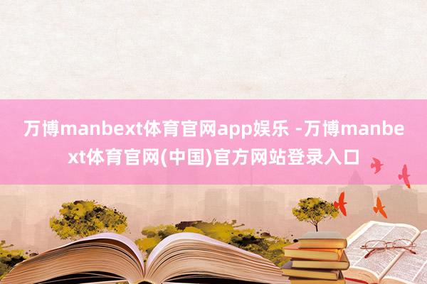 万博manbext体育官网app娱乐 -万博manbext体育官网(中国)官方网站登录入口