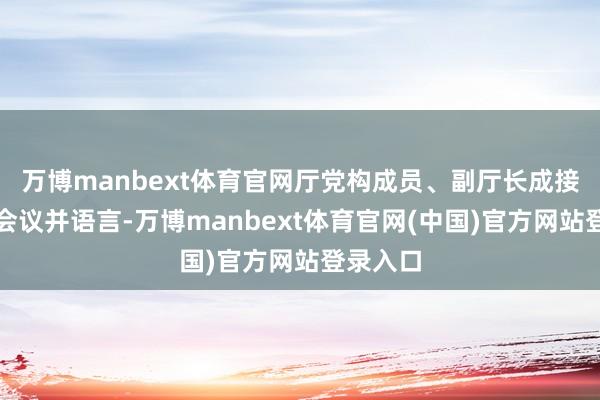 万博manbext体育官网厅党构成员、副厅长成接安出席会议并语言-万博manbext体育官网(中国)官方网站登录入口