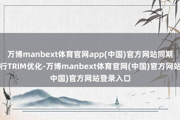 万博manbext体育官网app(中国)官方网站同期还不错进行TRIM优化-万博manbext体育官网(中国)官方网站登录入口