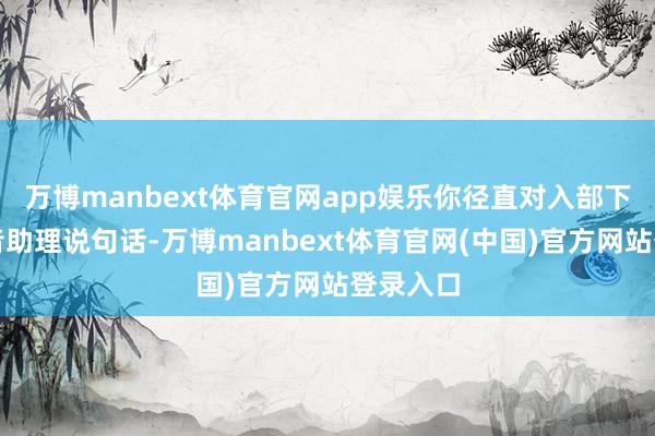 万博manbext体育官网app娱乐你径直对入部下手机语音助理说句话-万博manbext体育官网(中国)官方网站登录入口