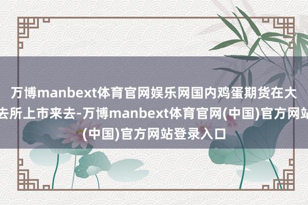 万博manbext体育官网娱乐网国内鸡蛋期货在大连商品来去所上市来去-万博manbext体育官网(中国)官方网站登录入口