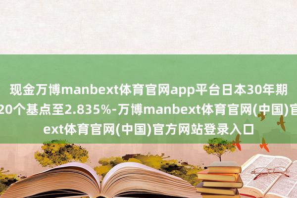 现金万博manbext体育官网app平台日本30年期国债收益率着落20个基点至2.835%-万博manbext体育官网(中国)官方网站登录入口