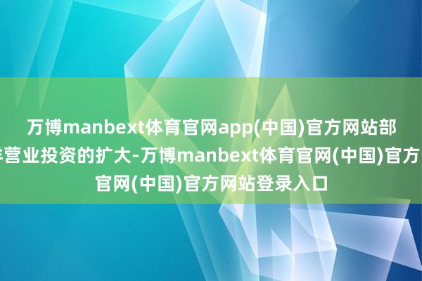万博manbext体育官网app(中国)官方网站部分原因是外洋营业投资的扩大-万博manbext体育官网(中国)官方网站登录入口