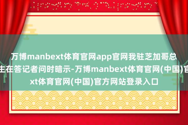 万博manbext体育官网app官网我驻芝加哥总领馆发言东说念主在答记者问时暗示-万博manbext体育官网(中国)官方网站登录入口