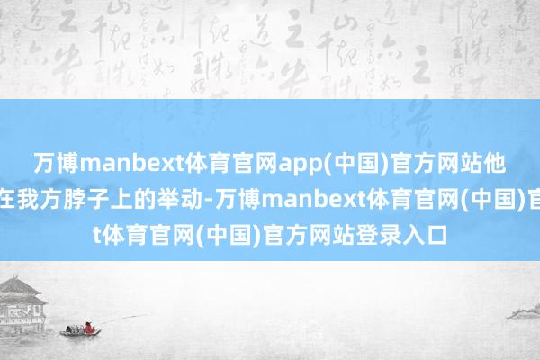 万博manbext体育官网app(中国)官方网站他作念出将电锯放在我方脖子上的举动-万博manbext体育官网(中国)官方网站登录入口
