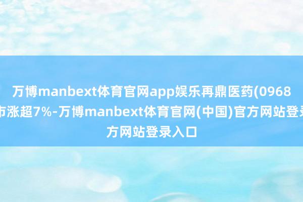 万博manbext体育官网app娱乐再鼎医药(09688)逆市涨超7%-万博manbext体育官网(中国)官方网站登录入口