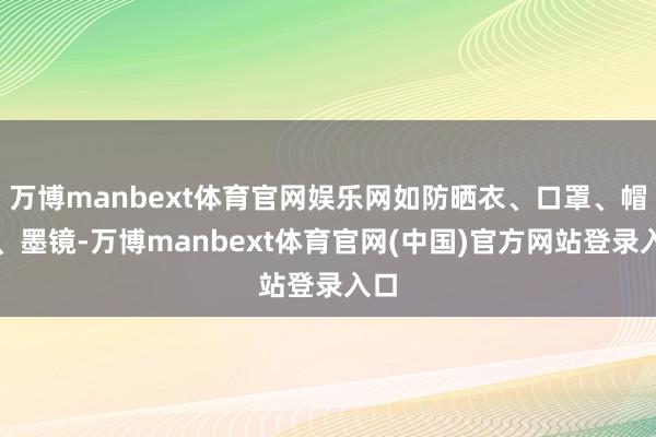 万博manbext体育官网娱乐网如防晒衣、口罩、帽子、墨镜-万博manbext体育官网(中国)官方网站登录入口