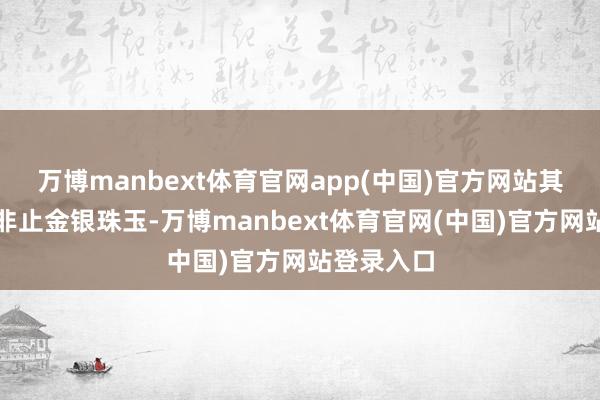 万博manbext体育官网app(中国)官方网站其赐的福禄非止金银珠玉-万博manbext体育官网(中国)官方网站登录入口
