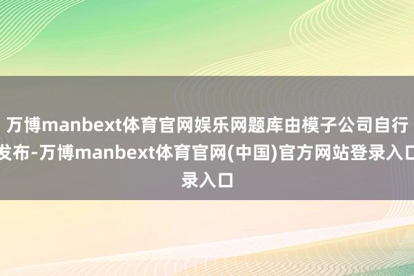 万博manbext体育官网娱乐网题库由模子公司自行发布-万博manbext体育官网(中国)官方网站登录入口