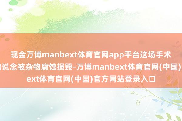 现金万博manbext体育官网app平台这场手术好比家里给水哄骗说念被杂物腐蚀损毁-万博manbext体育官网(中国)官方网站登录入口