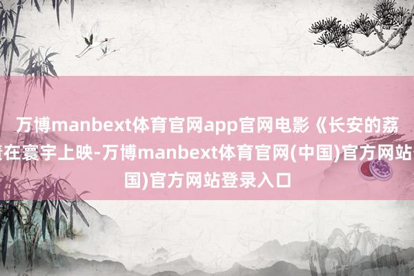 万博manbext体育官网app官网电影《长安的荔枝》负责在寰宇上映-万博manbext体育官网(中国)官方网站登录入口