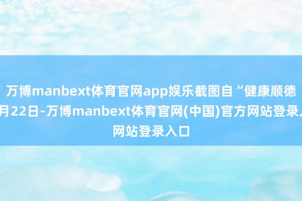 万博manbext体育官网app娱乐截图自“健康顺德”7月22日-万博manbext体育官网(中国)官方网站登录入口