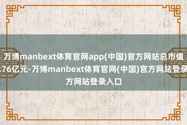 万博manbext体育官网app(中国)官方网站总市值499.76亿元-万博manbext体育官网(中国)官方网站登录入口