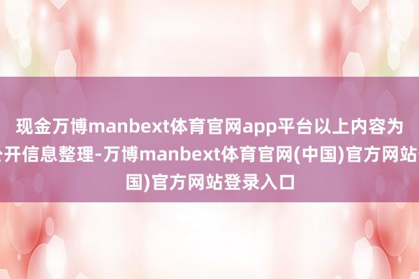 现金万博manbext体育官网app平台以上内容为本站据公开信息整理-万博manbext体育官网(中国)官方网站登录入口