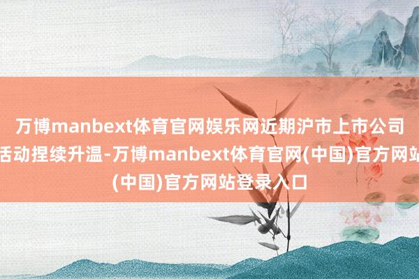 万博manbext体育官网娱乐网近期沪市上市公司回购增捏活动捏续升温-万博manbext体育官网(中国)官方网站登录入口