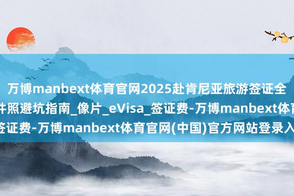 万博manbext体育官网2025赴肯尼亚旅游签证全攻略|50x50mm证件照避坑指南_像片_eVisa_签证费-万博manbext体育官网(中国)官方网站登录入口