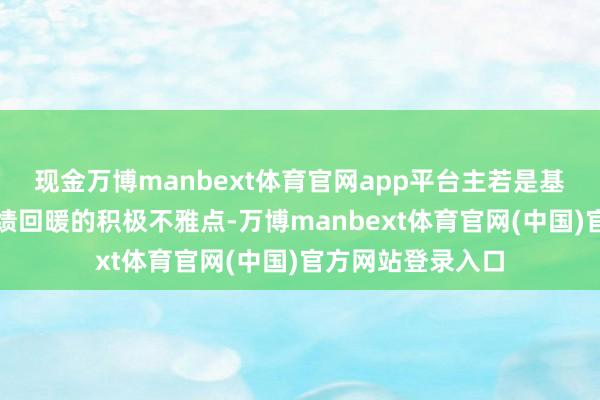 现金万博manbext体育官网app平台主若是基于市时局对其功绩回暖的积极不雅点-万博manbext体育官网(中国)官方网站登录入口