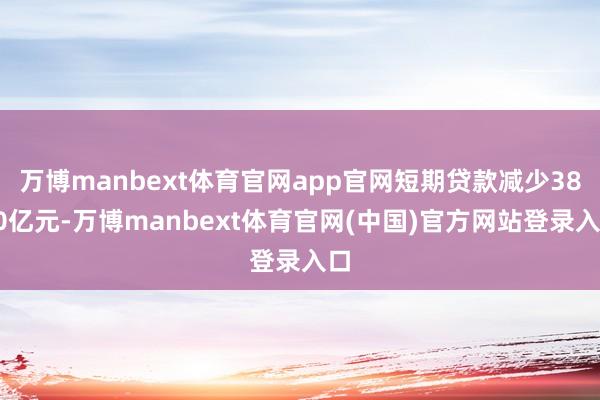 万博manbext体育官网app官网短期贷款减少3830亿元-万博manbext体育官网(中国)官方网站登录入口