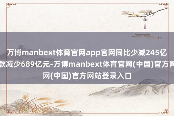 万博manbext体育官网app官网同比少减245亿元；录用贷款减少689亿元-万博manbext体育官网(中国)官方网站登录入口
