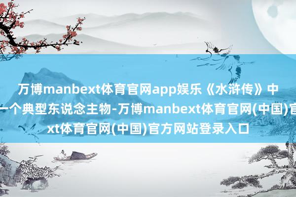万博manbext体育官网app娱乐《水浒传》中的宋江恰是这么一个典型东说念主物-万博manbext体育官网(中国)官方网站登录入口
