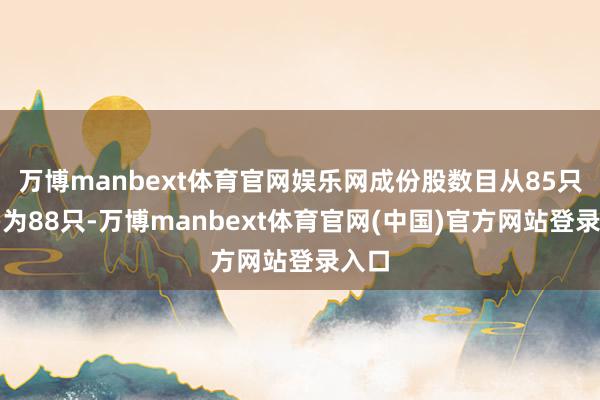 万博manbext体育官网娱乐网成份股数目从85只增多为88只-万博manbext体育官网(中国)官方网站登录入口