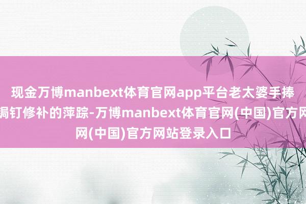 现金万博manbext体育官网app平台老太婆手捧的陶罐上有锔钉修补的萍踪-万博manbext体育官网(中国)官方网站登录入口