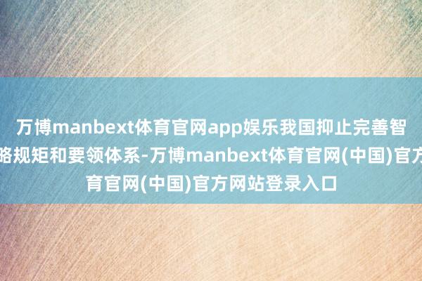 万博manbext体育官网app娱乐我国抑止完善智能网联汽车策略规矩和要领体系-万博manbext体育官网(中国)官方网站登录入口