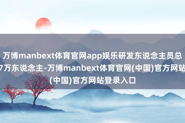 万博manbext体育官网app娱乐研发东说念主员总和115.17万东说念主-万博manbext体育官网(中国)官方网站登录入口