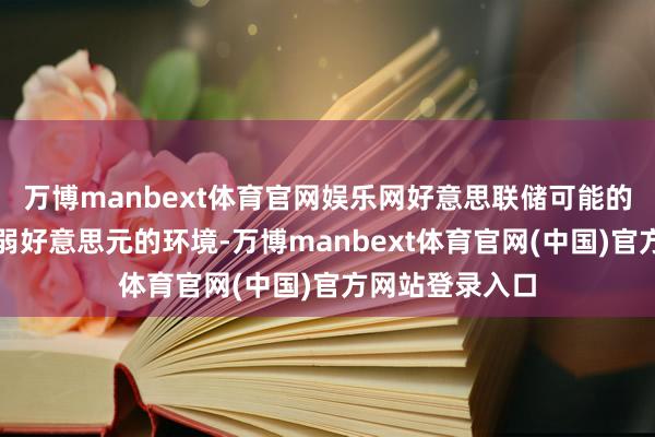 万博manbext体育官网娱乐网好意思联储可能的降息有望强化弱好意思元的环境-万博manbext体育官网(中国)官方网站登录入口