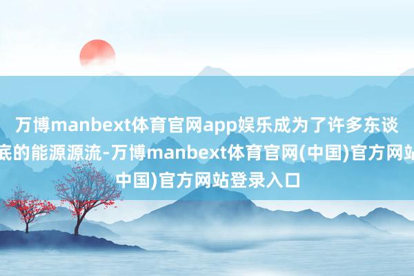 万博manbext体育官网app娱乐成为了许多东谈主坚执到底的能源源流-万博manbext体育官网(中国)官方网站登录入口